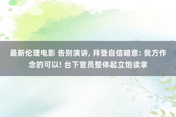 最新伦理电影 告别演讲， 拜登自信暗意: 我方作念的可以! 台下官员整体起立饱读掌