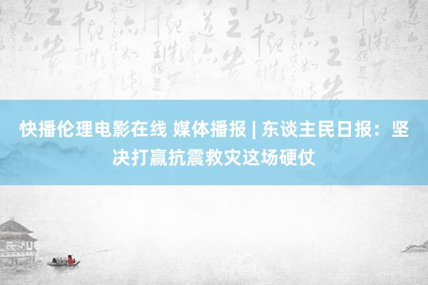 快播伦理电影在线 媒体播报 | 东谈主民日报：坚决打赢抗震救灾这场硬仗