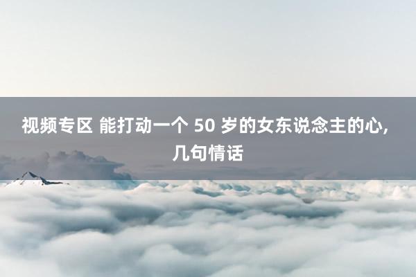 视频专区 能打动一个 50 岁的女东说念主的心， 几句情话